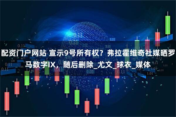 配资门户网站 宣示9号所有权？弗拉霍维奇社媒晒罗马数字IX，随后删除_尤文_球衣_媒体
