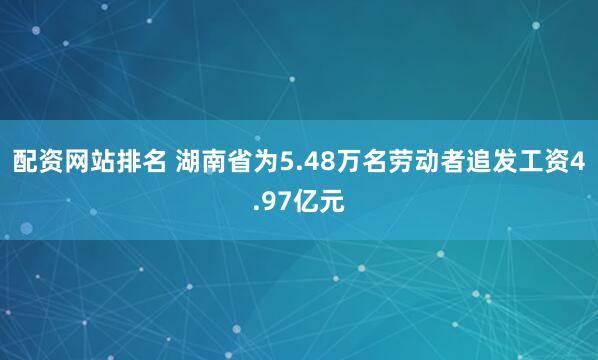 配资网站排名 湖南省为5.48万名劳动者追发工资4.97亿元
