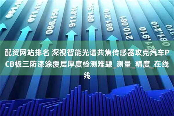 配资网站排名 深视智能光谱共焦传感器攻克汽车PCB板三防漆涂覆层厚度检测难题_测量_精度_在线