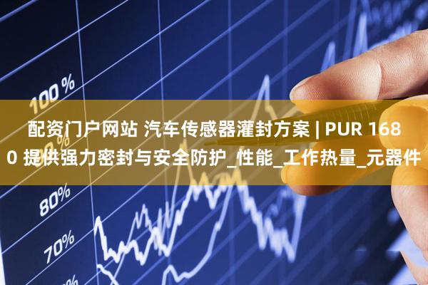 配资门户网站 汽车传感器灌封方案 | PUR 1680 提供强力密封与安全防护_性能_工作热量_元器件