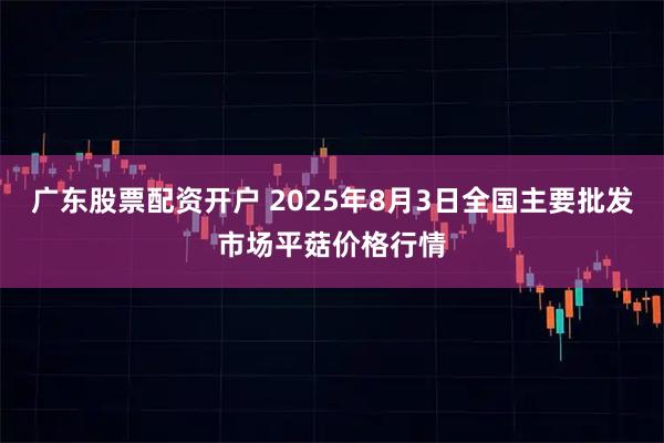 广东股票配资开户 2025年8月3日全国主要批发市场平菇价格行情