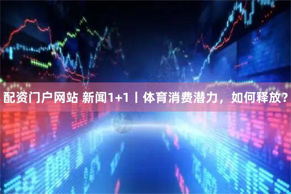 配资门户网站 新闻1+1丨体育消费潜力，如何释放？