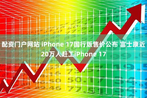 配资门户网站 iPhone 17国行版售价公布 富士康近20万人赶工iPhone 17