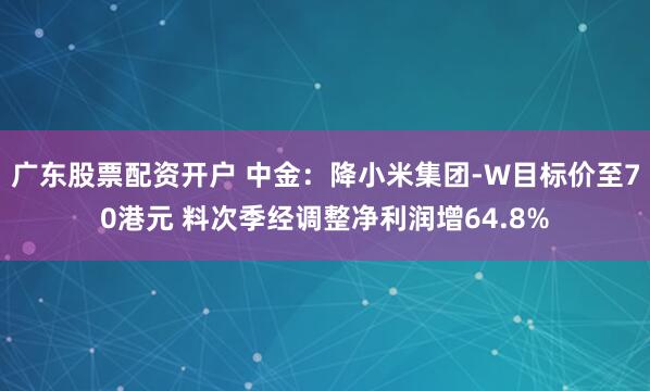 广东股票配资开户 中金：降小米集团-W目标价至70港元 料次季经调整净利润增64.8%