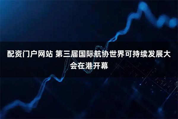 配资门户网站 第三届国际航协世界可持续发展大会在港开幕