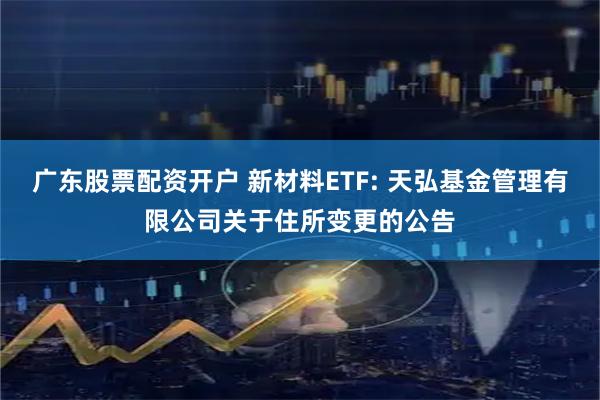 广东股票配资开户 新材料ETF: 天弘基金管理有限公司关于住所变更的公告