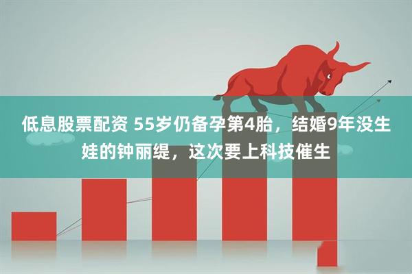低息股票配资 55岁仍备孕第4胎，结婚9年没生娃的钟丽缇，这次要上科技催生