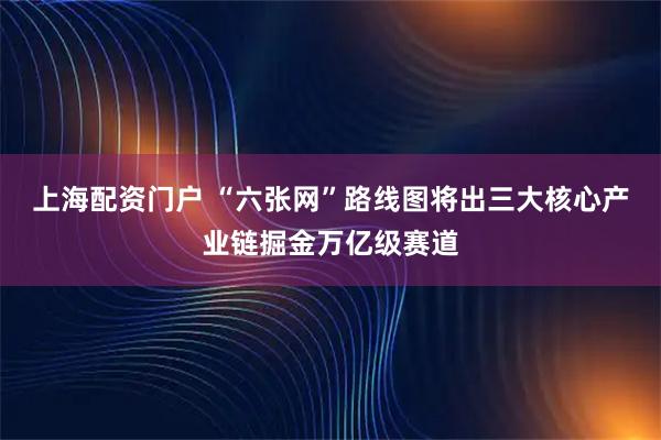 上海配资门户 “六张网”路线图将出　三大核心产业链掘金万亿级赛道