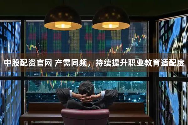 中股配资官网 产需同频，持续提升职业教育适配度