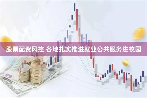 股票配资风控 各地扎实推进就业公共服务进校园